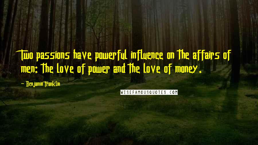 Benjamin Franklin Quotes: Two passions have powerful influence on the affairs of men: the love of power and the love of money.