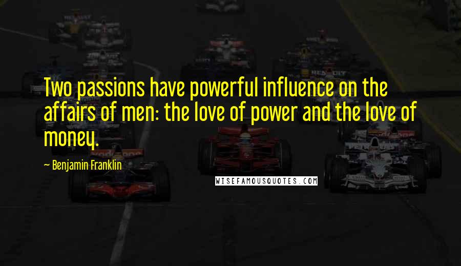 Benjamin Franklin Quotes: Two passions have powerful influence on the affairs of men: the love of power and the love of money.