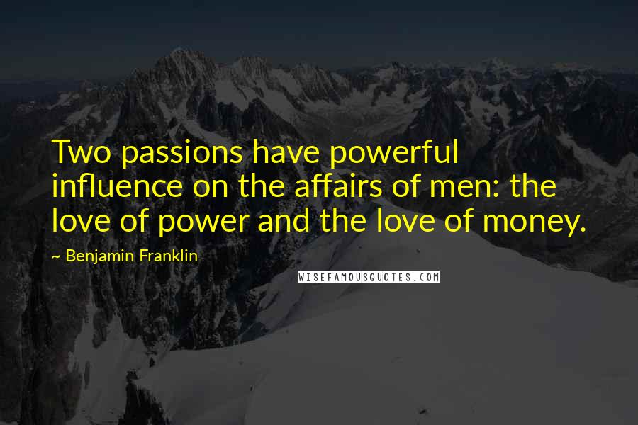 Benjamin Franklin Quotes: Two passions have powerful influence on the affairs of men: the love of power and the love of money.