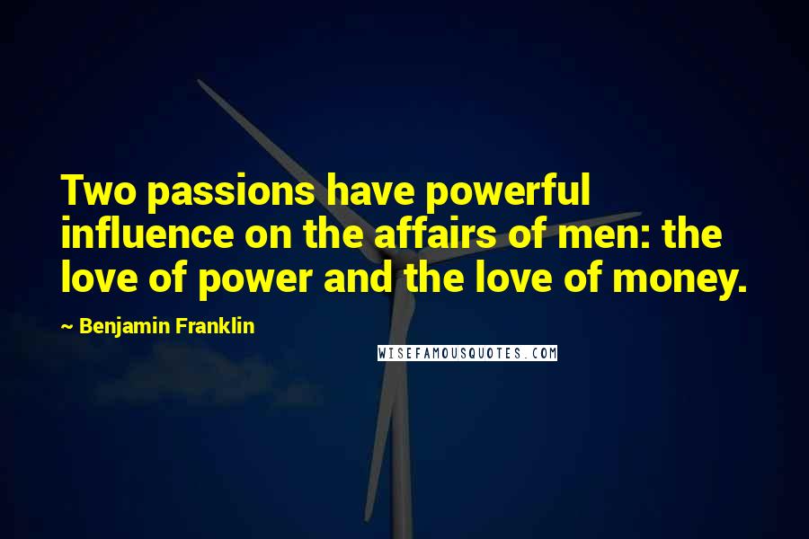 Benjamin Franklin Quotes: Two passions have powerful influence on the affairs of men: the love of power and the love of money.