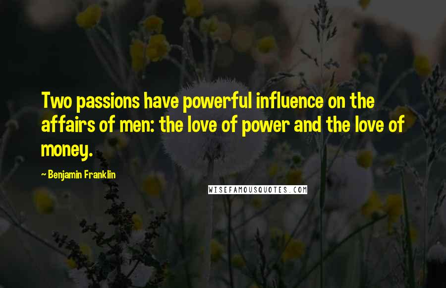 Benjamin Franklin Quotes: Two passions have powerful influence on the affairs of men: the love of power and the love of money.