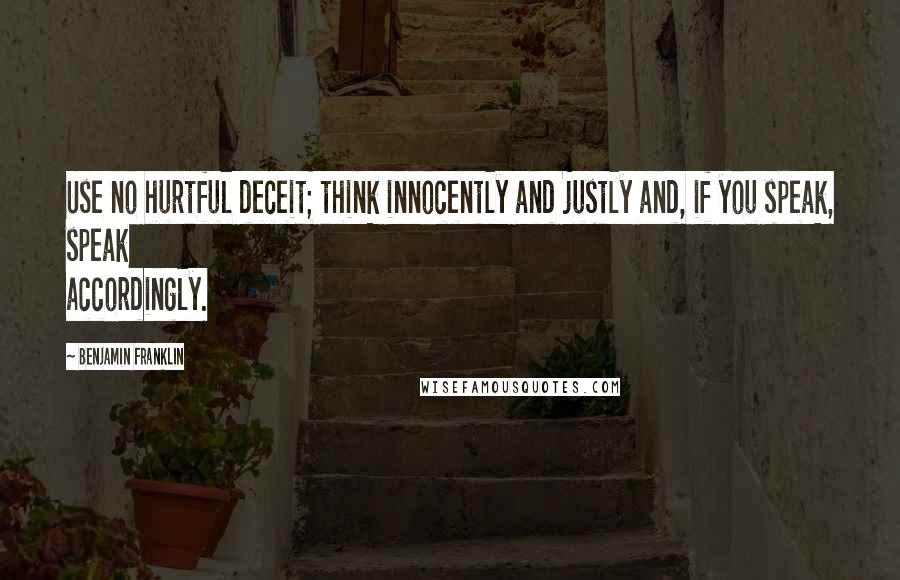 Benjamin Franklin Quotes: Use no hurtful deceit; think innocently and justly and, if you speak, speak accordingly.