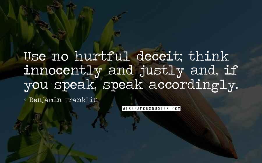 Benjamin Franklin Quotes: Use no hurtful deceit; think innocently and justly and, if you speak, speak accordingly.