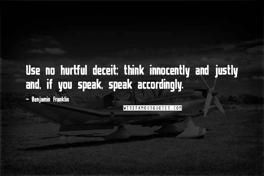 Benjamin Franklin Quotes: Use no hurtful deceit; think innocently and justly and, if you speak, speak accordingly.