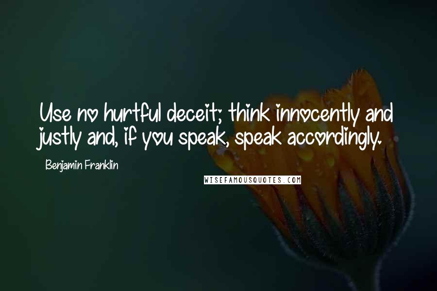 Benjamin Franklin Quotes: Use no hurtful deceit; think innocently and justly and, if you speak, speak accordingly.