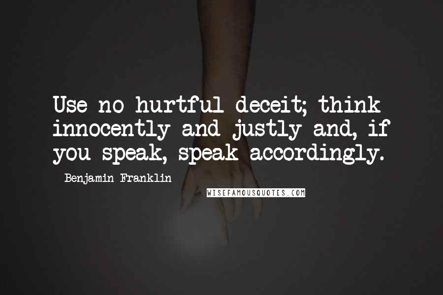 Benjamin Franklin Quotes: Use no hurtful deceit; think innocently and justly and, if you speak, speak accordingly.