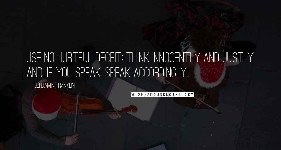 Benjamin Franklin Quotes: Use no hurtful deceit; think innocently and justly and, if you speak, speak accordingly.