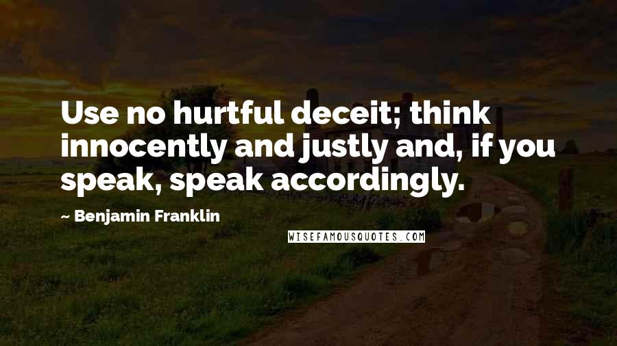 Benjamin Franklin Quotes: Use no hurtful deceit; think innocently and justly and, if you speak, speak accordingly.