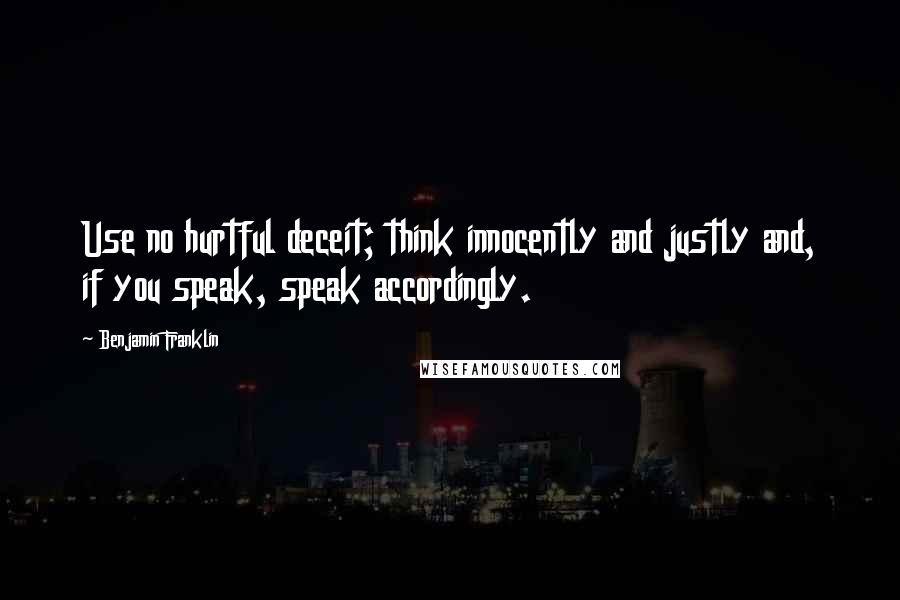 Benjamin Franklin Quotes: Use no hurtful deceit; think innocently and justly and, if you speak, speak accordingly.