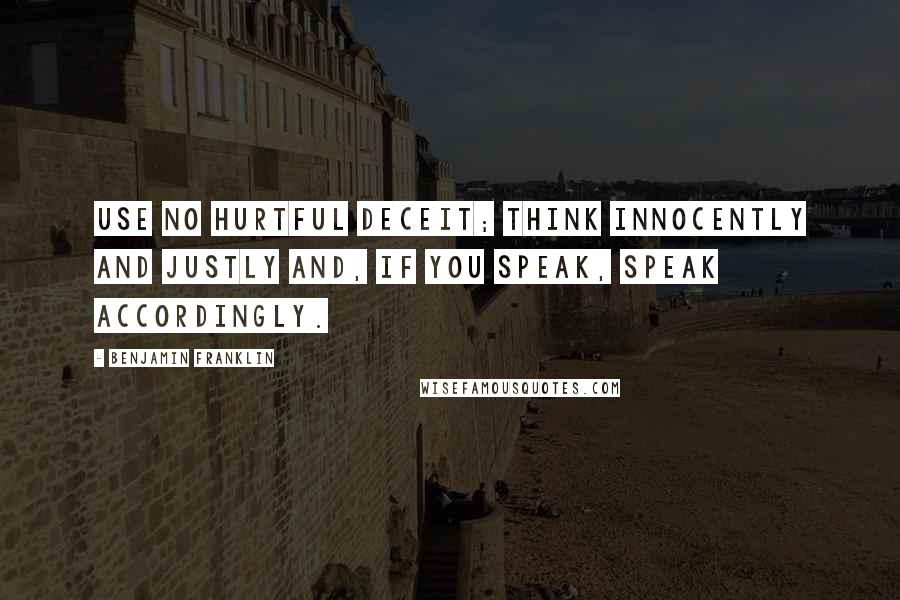 Benjamin Franklin Quotes: Use no hurtful deceit; think innocently and justly and, if you speak, speak accordingly.