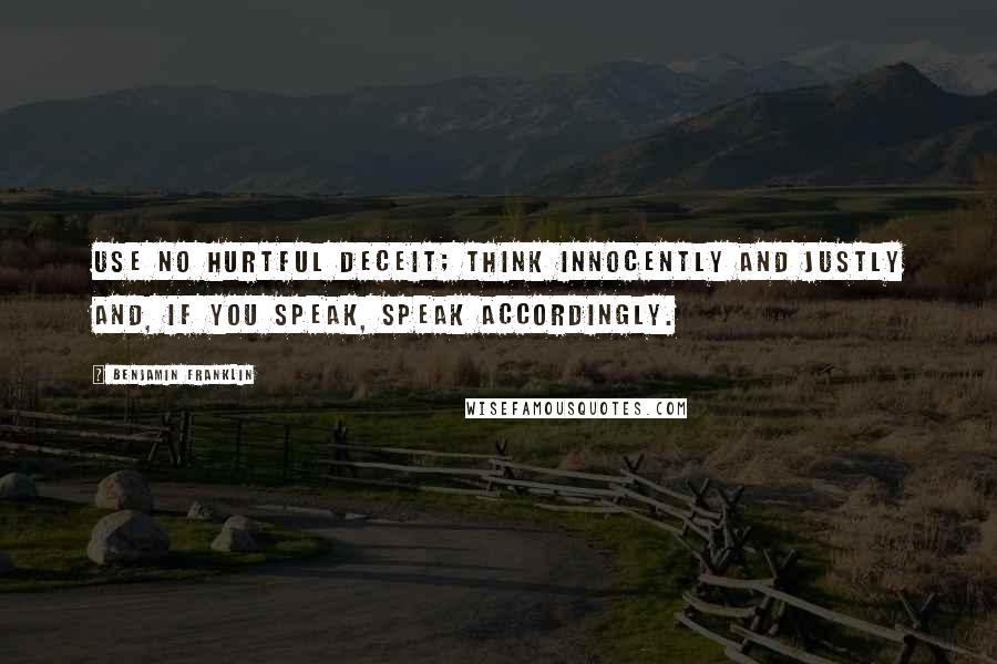 Benjamin Franklin Quotes: Use no hurtful deceit; think innocently and justly and, if you speak, speak accordingly.
