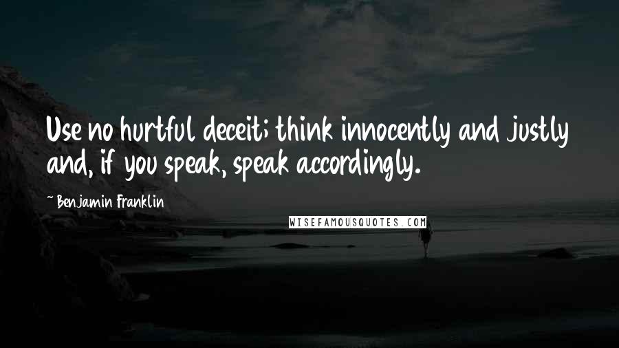 Benjamin Franklin Quotes: Use no hurtful deceit; think innocently and justly and, if you speak, speak accordingly.