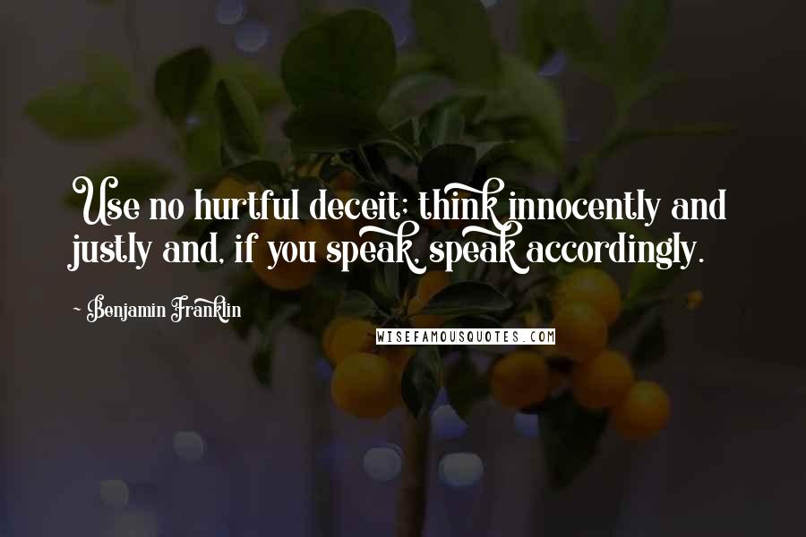 Benjamin Franklin Quotes: Use no hurtful deceit; think innocently and justly and, if you speak, speak accordingly.