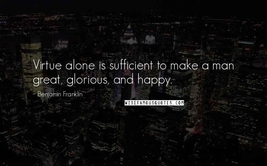 Benjamin Franklin Quotes: Virtue alone is sufficient to make a man great, glorious, and happy.