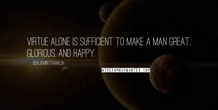 Benjamin Franklin Quotes: Virtue alone is sufficient to make a man great, glorious, and happy.