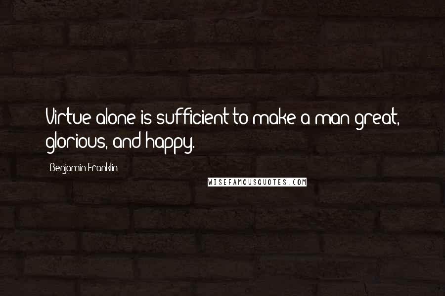 Benjamin Franklin Quotes: Virtue alone is sufficient to make a man great, glorious, and happy.