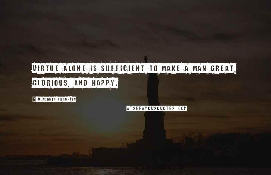 Benjamin Franklin Quotes: Virtue alone is sufficient to make a man great, glorious, and happy.