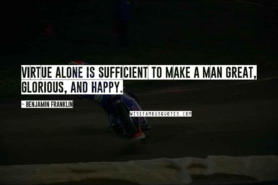 Benjamin Franklin Quotes: Virtue alone is sufficient to make a man great, glorious, and happy.