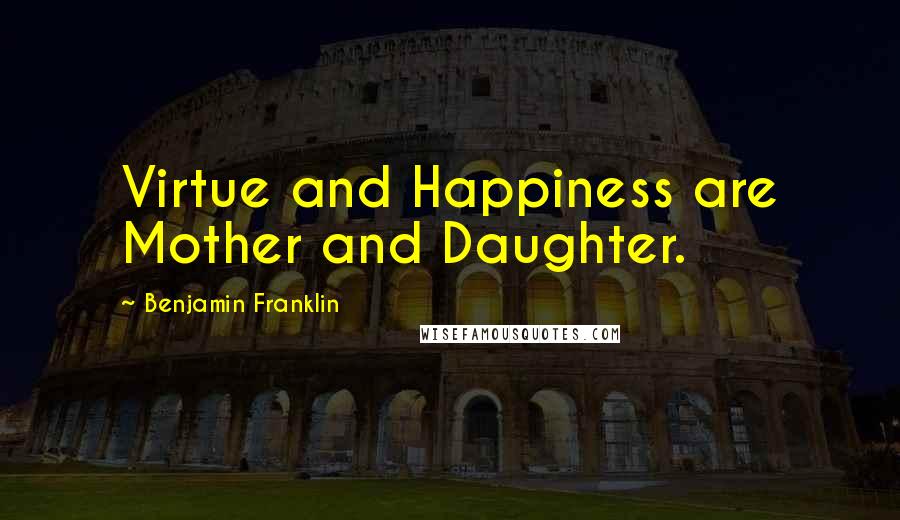 Benjamin Franklin Quotes: Virtue and Happiness are Mother and Daughter.