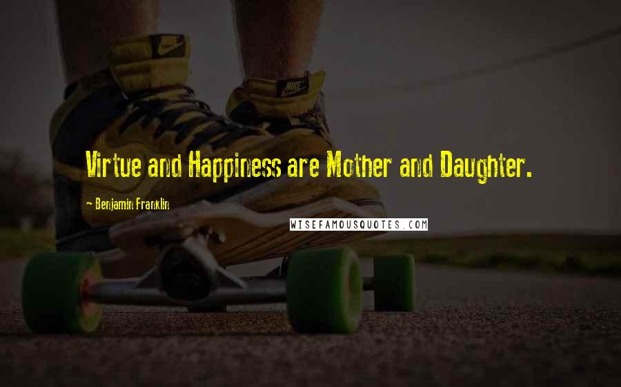 Benjamin Franklin Quotes: Virtue and Happiness are Mother and Daughter.