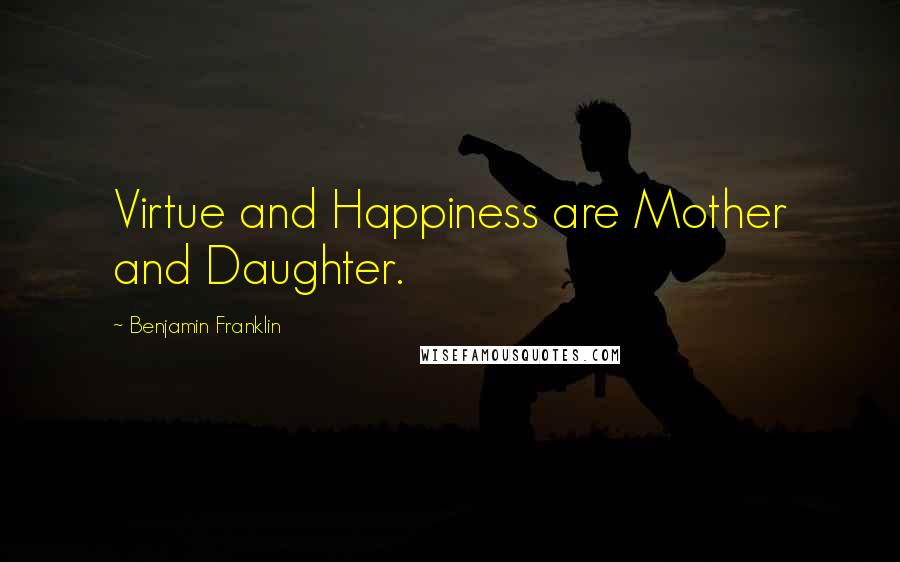 Benjamin Franklin Quotes: Virtue and Happiness are Mother and Daughter.