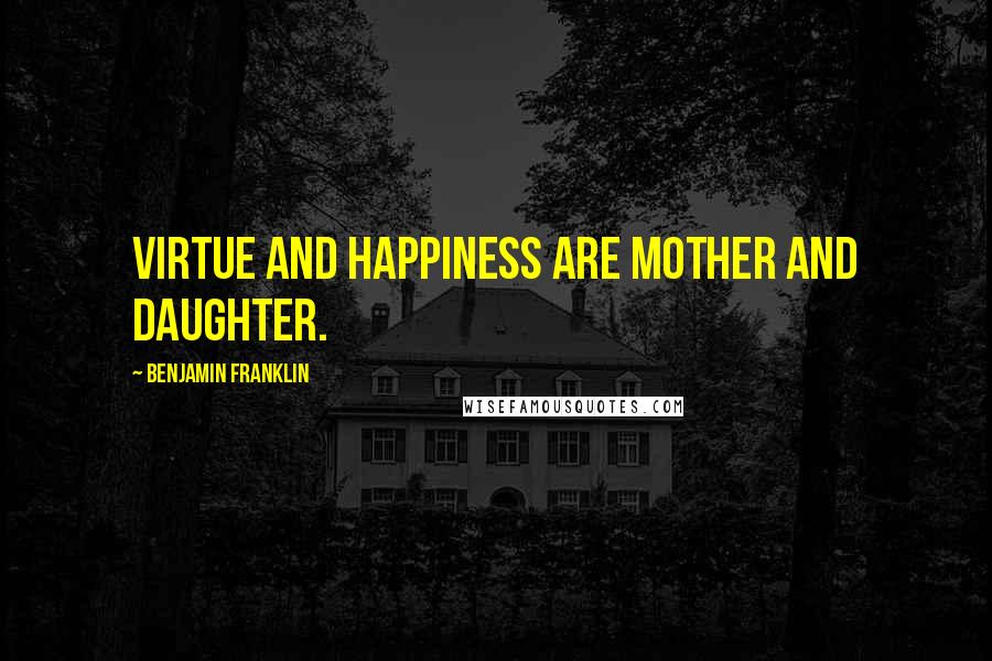 Benjamin Franklin Quotes: Virtue and Happiness are Mother and Daughter.
