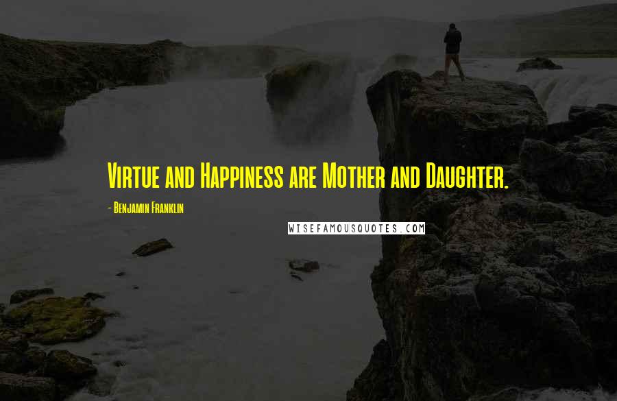 Benjamin Franklin Quotes: Virtue and Happiness are Mother and Daughter.