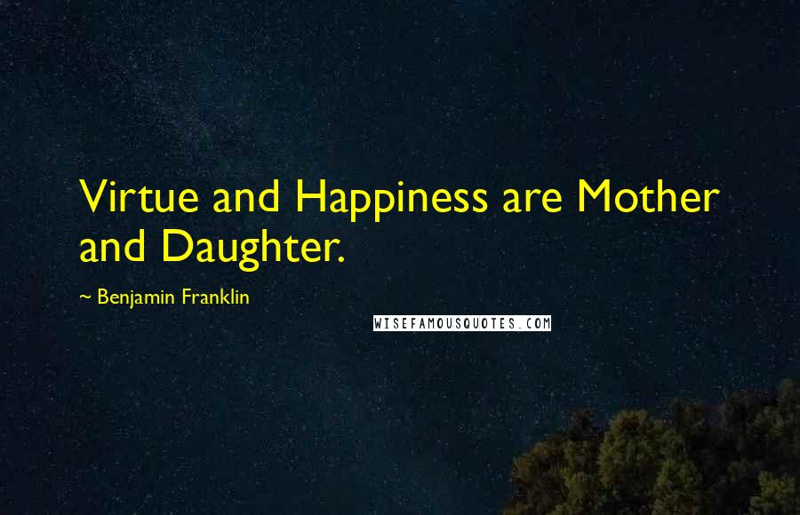 Benjamin Franklin Quotes: Virtue and Happiness are Mother and Daughter.