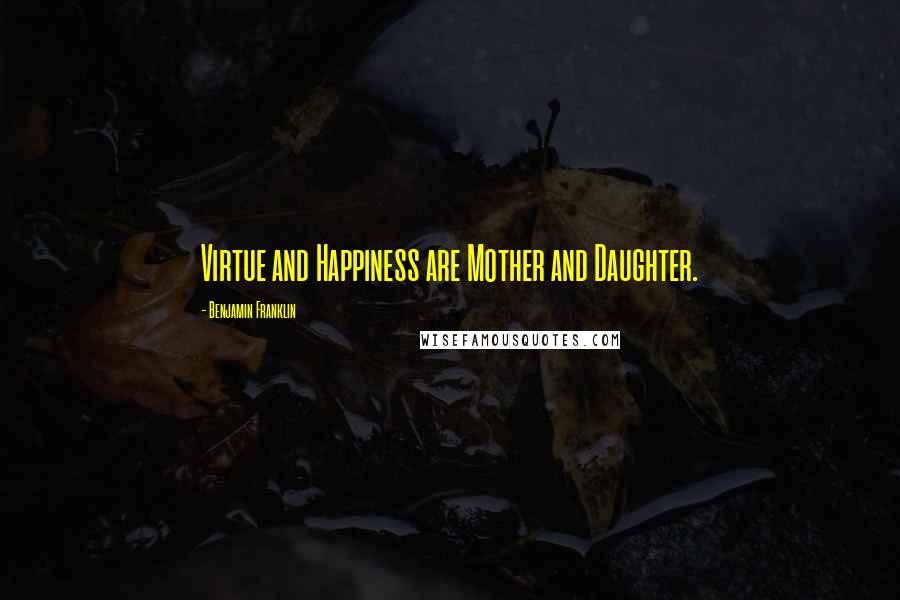 Benjamin Franklin Quotes: Virtue and Happiness are Mother and Daughter.