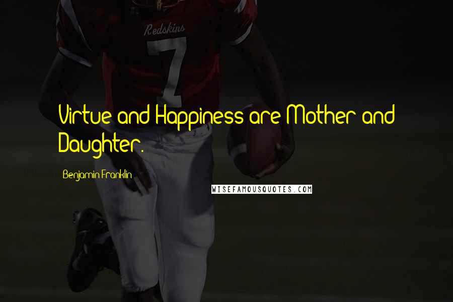 Benjamin Franklin Quotes: Virtue and Happiness are Mother and Daughter.