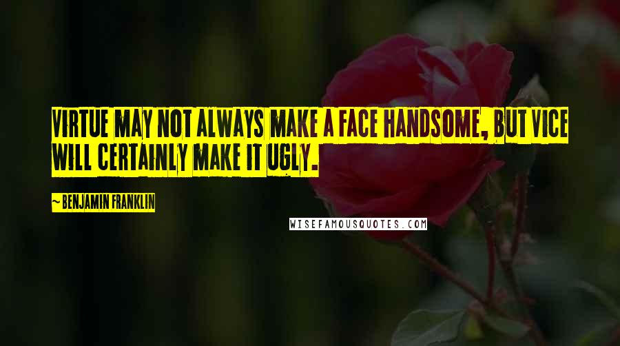 Benjamin Franklin Quotes: Virtue may not always make a Face handsome, but Vice will certainly make it ugly.