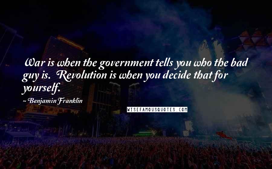 Benjamin Franklin Quotes: War is when the government tells you who the bad guy is. Revolution is when you decide that for yourself.