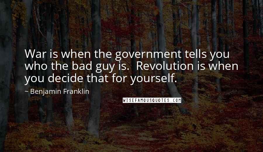 Benjamin Franklin Quotes: War is when the government tells you who the bad guy is. Revolution is when you decide that for yourself.
