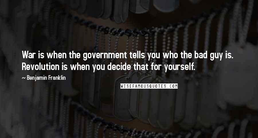 Benjamin Franklin Quotes: War is when the government tells you who the bad guy is. Revolution is when you decide that for yourself.