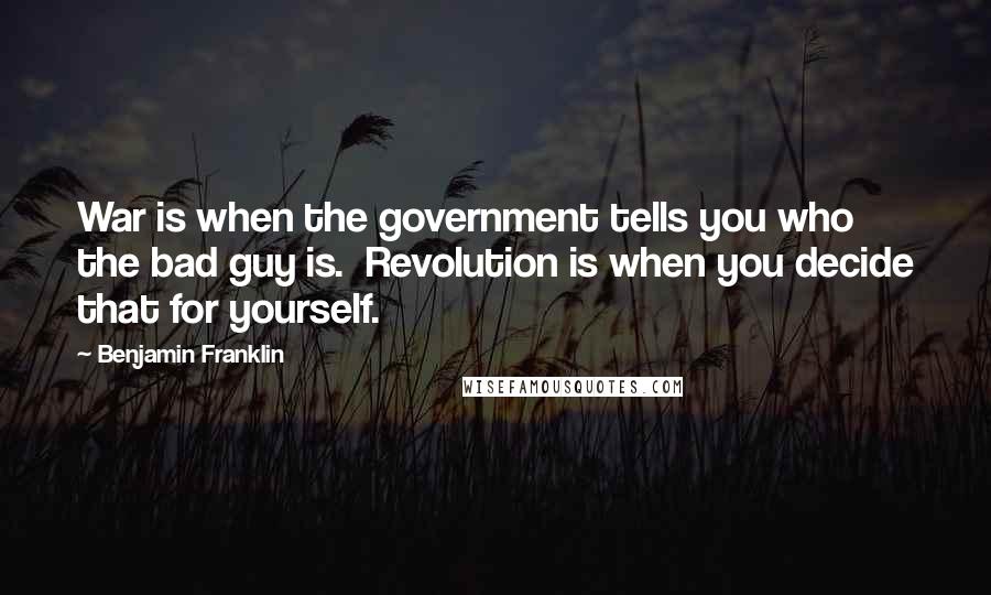 Benjamin Franklin Quotes: War is when the government tells you who the bad guy is. Revolution is when you decide that for yourself.