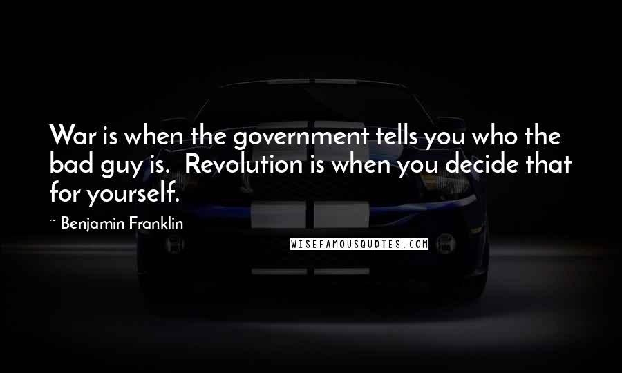 Benjamin Franklin Quotes: War is when the government tells you who the bad guy is. Revolution is when you decide that for yourself.
