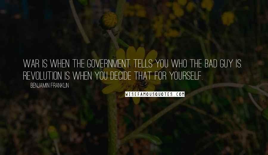 Benjamin Franklin Quotes: War is when the government tells you who the bad guy is. Revolution is when you decide that for yourself.