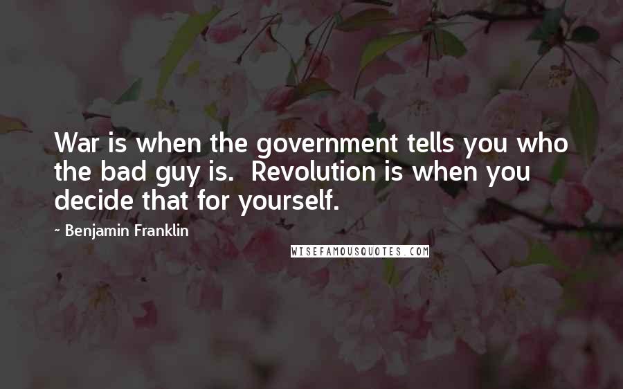 Benjamin Franklin Quotes: War is when the government tells you who the bad guy is. Revolution is when you decide that for yourself.