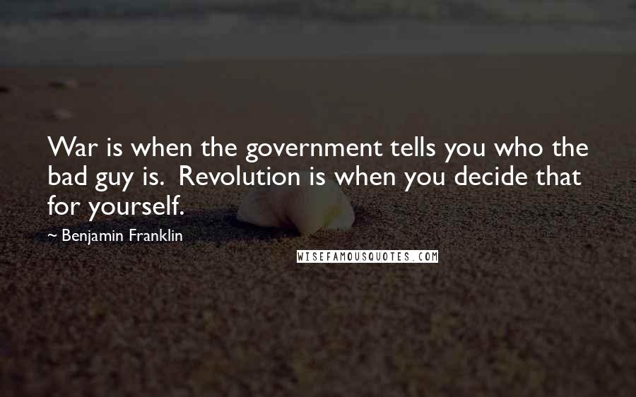 Benjamin Franklin Quotes: War is when the government tells you who the bad guy is. Revolution is when you decide that for yourself.