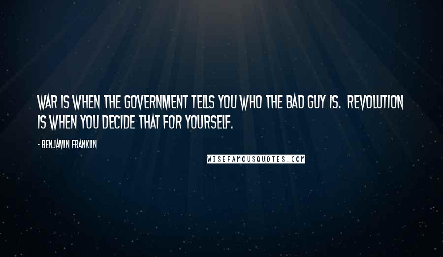 Benjamin Franklin Quotes: War is when the government tells you who the bad guy is. Revolution is when you decide that for yourself.