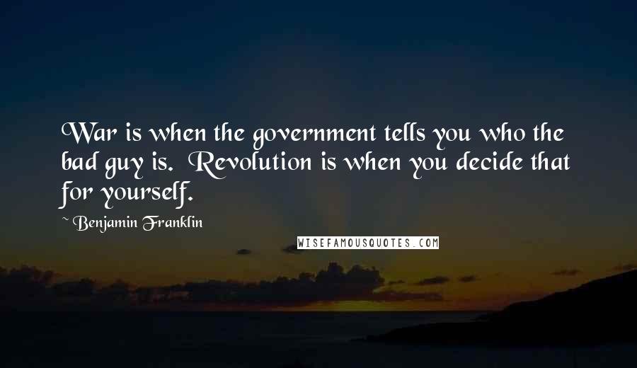 Benjamin Franklin Quotes: War is when the government tells you who the bad guy is. Revolution is when you decide that for yourself.