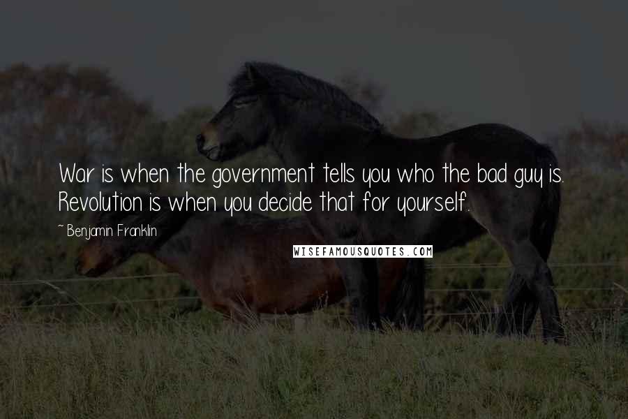 Benjamin Franklin Quotes: War is when the government tells you who the bad guy is. Revolution is when you decide that for yourself.