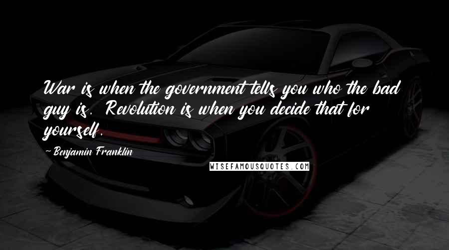 Benjamin Franklin Quotes: War is when the government tells you who the bad guy is. Revolution is when you decide that for yourself.