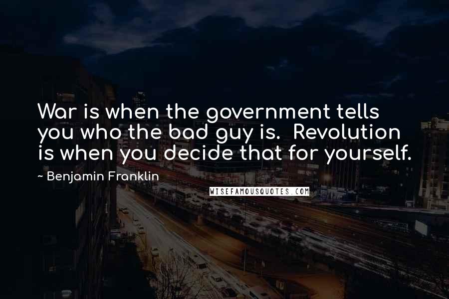 Benjamin Franklin Quotes: War is when the government tells you who the bad guy is. Revolution is when you decide that for yourself.