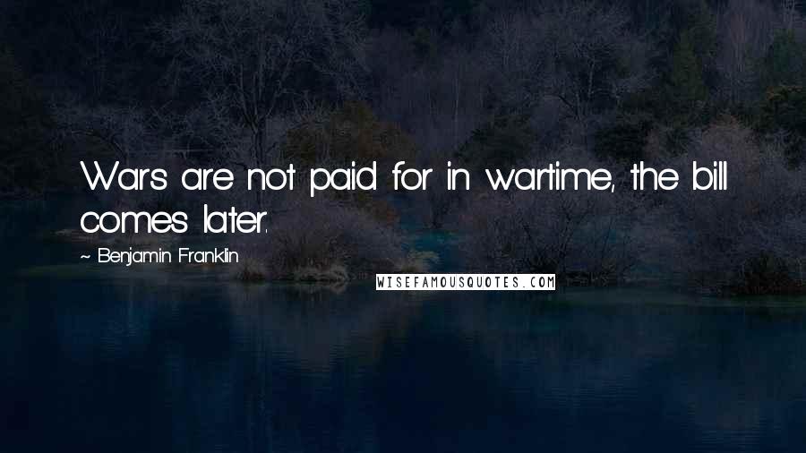 Benjamin Franklin Quotes: Wars are not paid for in wartime, the bill comes later.