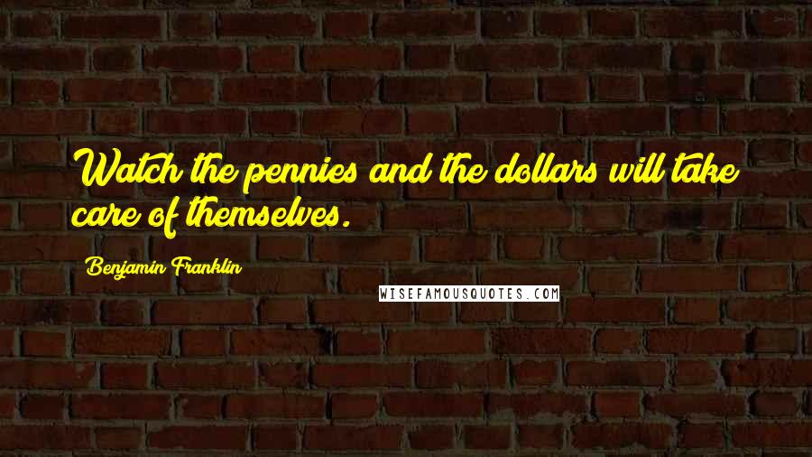 Benjamin Franklin Quotes: Watch the pennies and the dollars will take care of themselves.