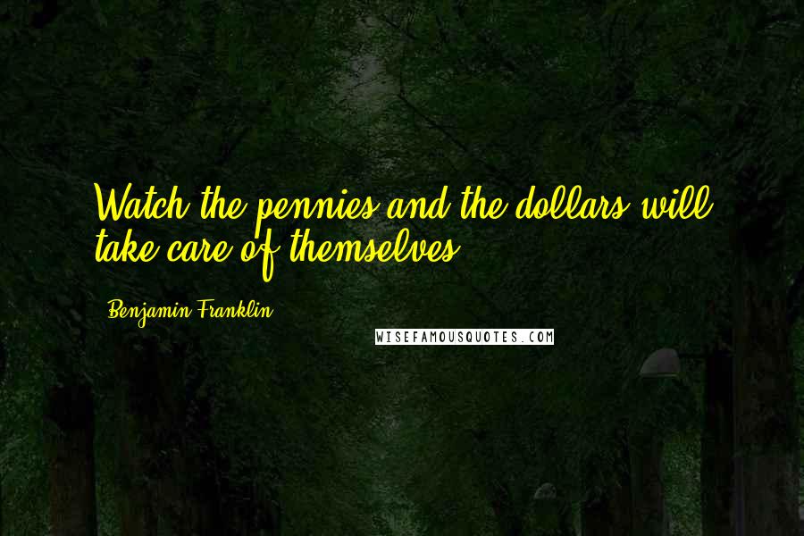 Benjamin Franklin Quotes: Watch the pennies and the dollars will take care of themselves.