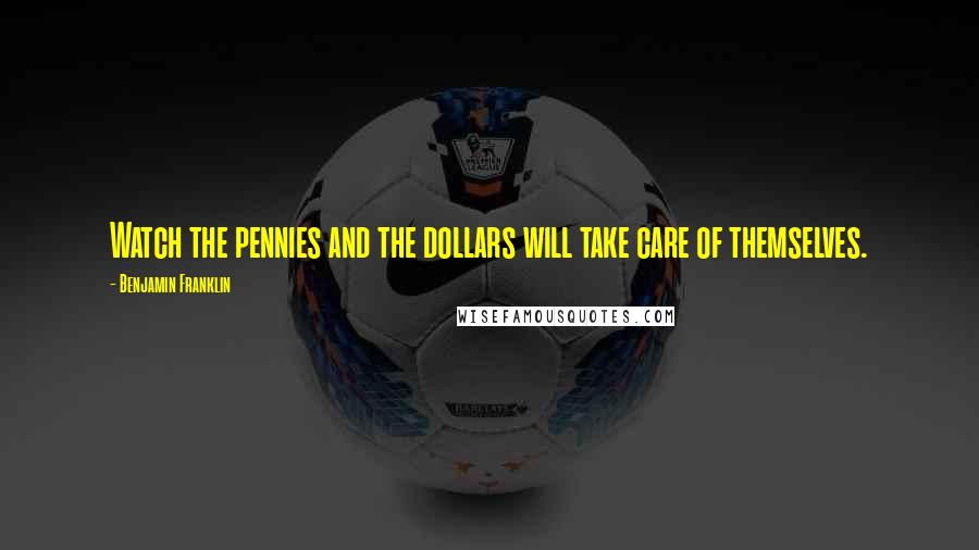 Benjamin Franklin Quotes: Watch the pennies and the dollars will take care of themselves.
