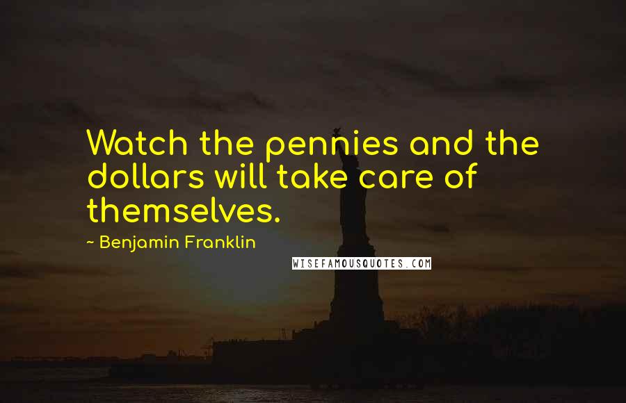 Benjamin Franklin Quotes: Watch the pennies and the dollars will take care of themselves.