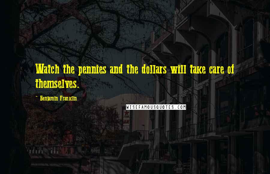 Benjamin Franklin Quotes: Watch the pennies and the dollars will take care of themselves.